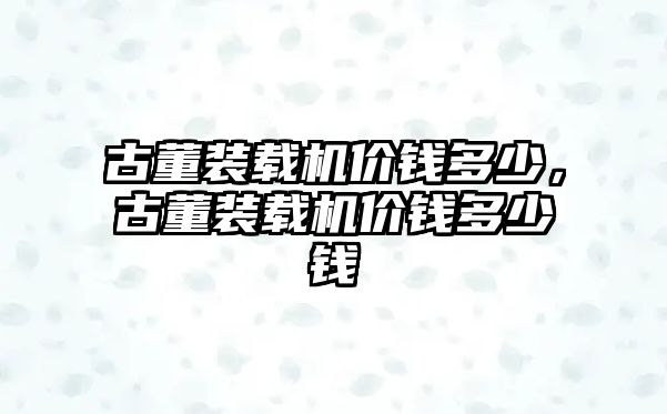 古董裝載機(jī)價(jià)錢多少，古董裝載機(jī)價(jià)錢多少錢