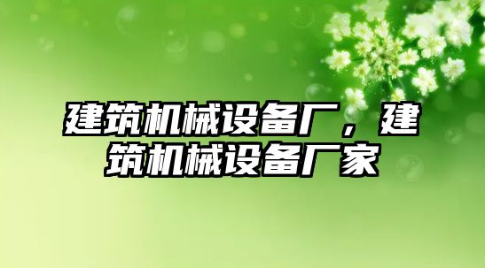 建筑機械設(shè)備廠，建筑機械設(shè)備廠家