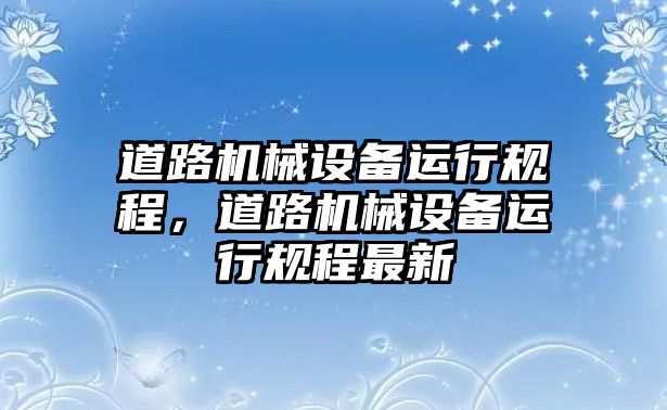 道路機械設備運行規(guī)程，道路機械設備運行規(guī)程最新