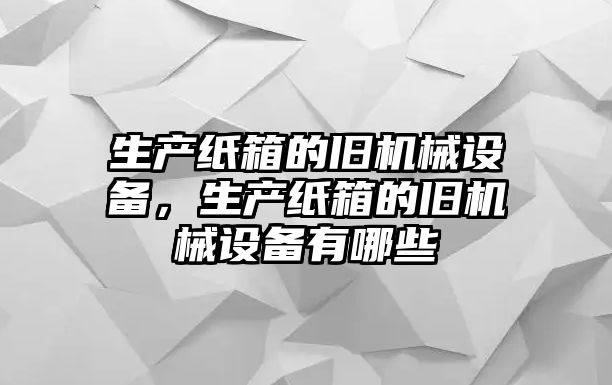 生產(chǎn)紙箱的舊機械設(shè)備，生產(chǎn)紙箱的舊機械設(shè)備有哪些