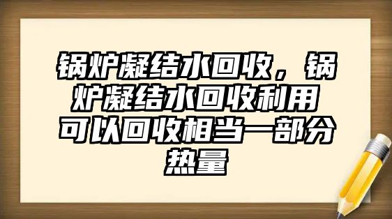 鍋爐凝結(jié)水回收，鍋爐凝結(jié)水回收利用可以回收相當(dāng)一部分熱量