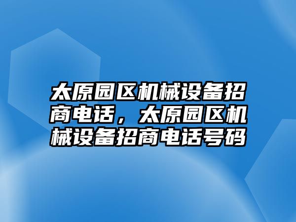 太原園區(qū)機械設備招商電話，太原園區(qū)機械設備招商電話號碼