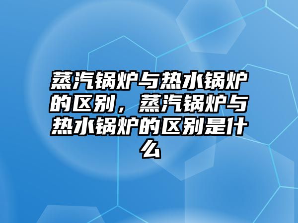 蒸汽鍋爐與熱水鍋爐的區(qū)別，蒸汽鍋爐與熱水鍋爐的區(qū)別是什么