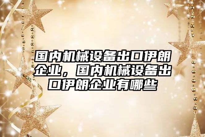 國內(nèi)機械設(shè)備出口伊朗企業(yè)，國內(nèi)機械設(shè)備出口伊朗企業(yè)有哪些