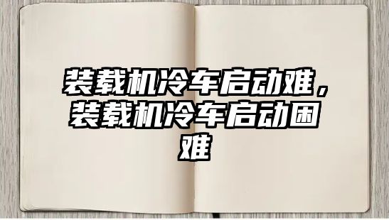 裝載機冷車啟動難，裝載機冷車啟動困難