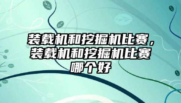 裝載機和挖掘機比賽，裝載機和挖掘機比賽哪個好