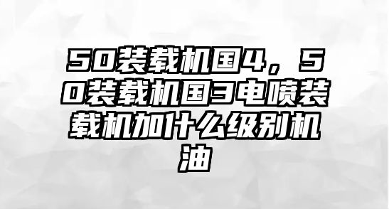 50裝載機國4，50裝載機國3電噴裝載機加什么級別機油