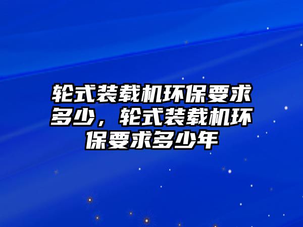 輪式裝載機環(huán)保要求多少，輪式裝載機環(huán)保要求多少年