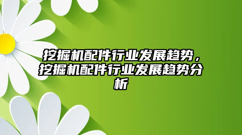 挖掘機(jī)配件行業(yè)發(fā)展趨勢，挖掘機(jī)配件行業(yè)發(fā)展趨勢分析