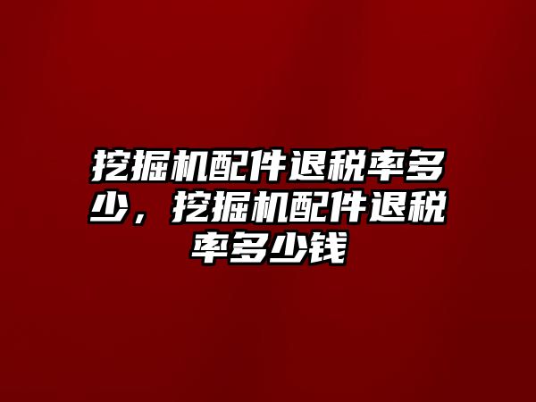 挖掘機配件退稅率多少，挖掘機配件退稅率多少錢