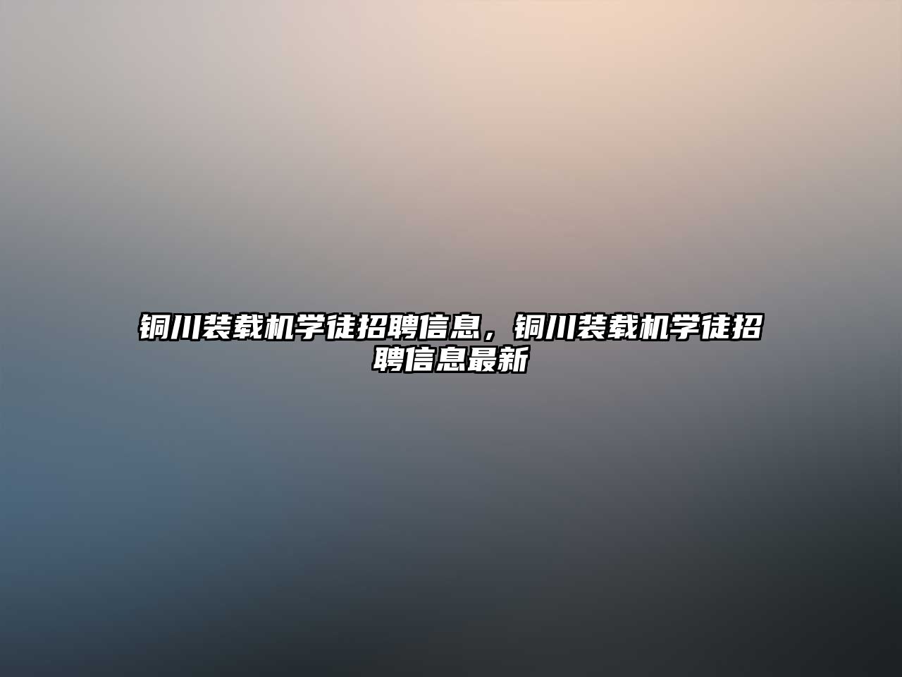 銅川裝載機學(xué)徒招聘信息，銅川裝載機學(xué)徒招聘信息最新