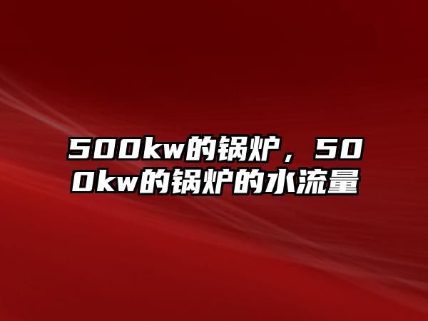 500kw的鍋爐，500kw的鍋爐的水流量