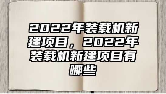 2022年裝載機(jī)新建項(xiàng)目，2022年裝載機(jī)新建項(xiàng)目有哪些