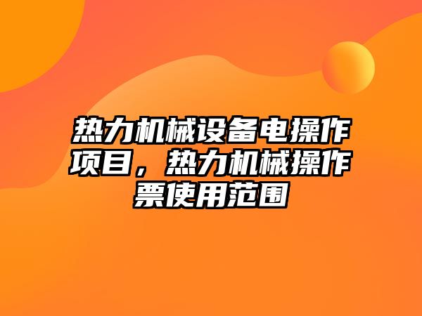 熱力機(jī)械設(shè)備電操作項(xiàng)目，熱力機(jī)械操作票使用范圍