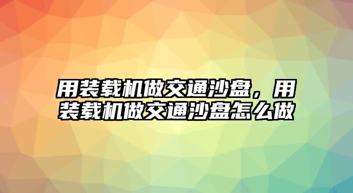 用裝載機(jī)做交通沙盤，用裝載機(jī)做交通沙盤怎么做