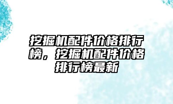 挖掘機配件價格排行榜，挖掘機配件價格排行榜最新