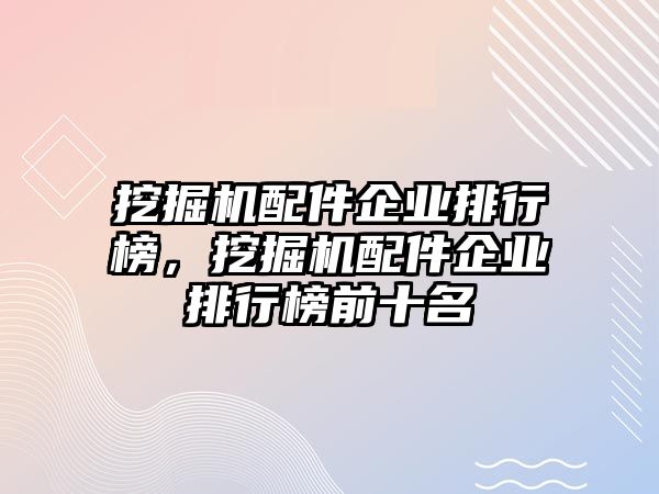 挖掘機配件企業(yè)排行榜，挖掘機配件企業(yè)排行榜前十名