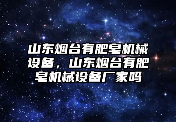 山東煙臺(tái)有肥皂機(jī)械設(shè)備，山東煙臺(tái)有肥皂機(jī)械設(shè)備廠家嗎