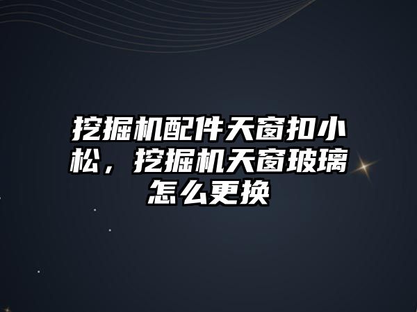 挖掘機配件天窗扣小松，挖掘機天窗玻璃怎么更換