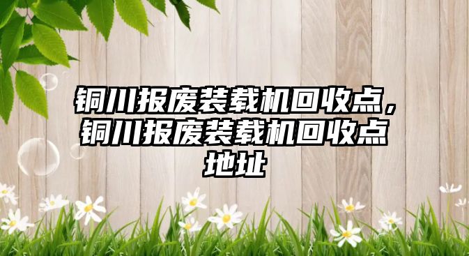 銅川報廢裝載機回收點，銅川報廢裝載機回收點地址