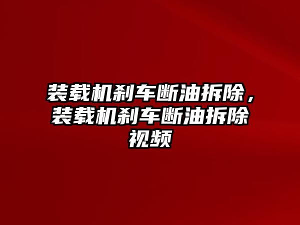 裝載機(jī)剎車斷油拆除，裝載機(jī)剎車斷油拆除視頻