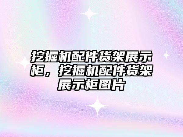 挖掘機配件貨架展示柜，挖掘機配件貨架展示柜圖片