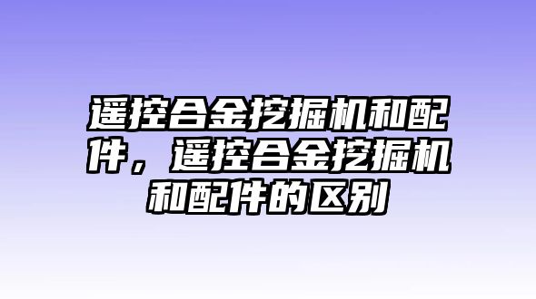 遙控合金挖掘機(jī)和配件，遙控合金挖掘機(jī)和配件的區(qū)別