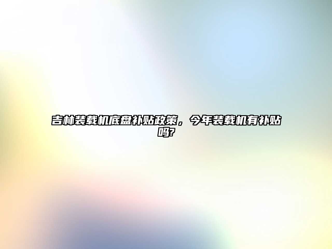 吉林裝載機(jī)底盤補(bǔ)貼政策，今年裝載機(jī)有補(bǔ)貼嗎?