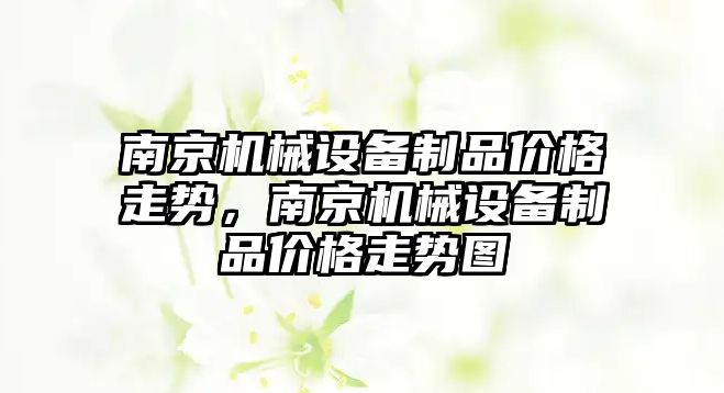 南京機械設(shè)備制品價格走勢，南京機械設(shè)備制品價格走勢圖