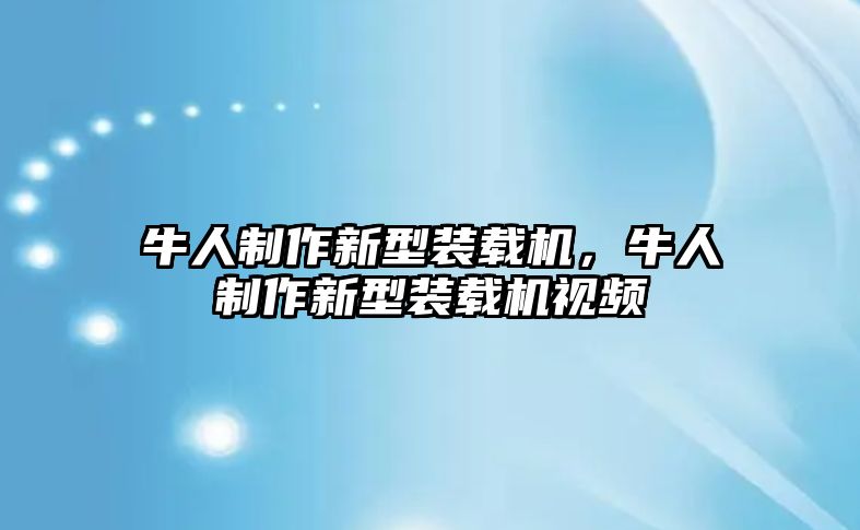 牛人制作新型裝載機(jī)，牛人制作新型裝載機(jī)視頻