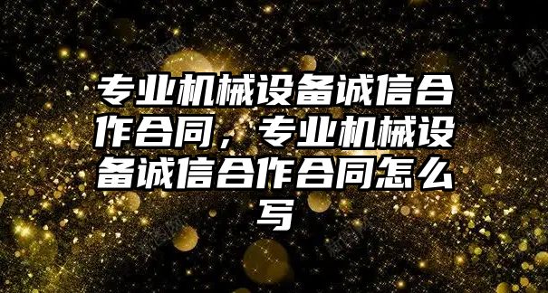 專業(yè)機(jī)械設(shè)備誠(chéng)信合作合同，專業(yè)機(jī)械設(shè)備誠(chéng)信合作合同怎么寫(xiě)