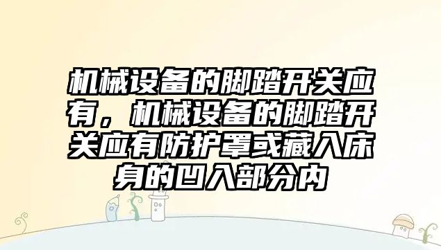 機械設(shè)備的腳踏開關(guān)應(yīng)有，機械設(shè)備的腳踏開關(guān)應(yīng)有防護罩或藏入床身的凹入部分內(nèi)