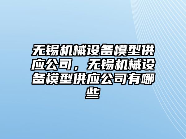 無錫機械設(shè)備模型供應(yīng)公司，無錫機械設(shè)備模型供應(yīng)公司有哪些