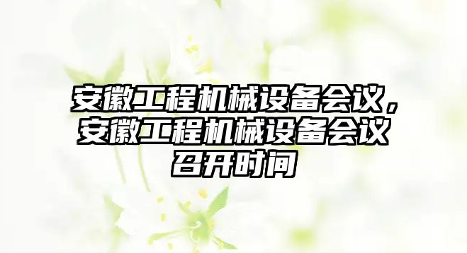 安徽工程機(jī)械設(shè)備會(huì)議，安徽工程機(jī)械設(shè)備會(huì)議召開(kāi)時(shí)間