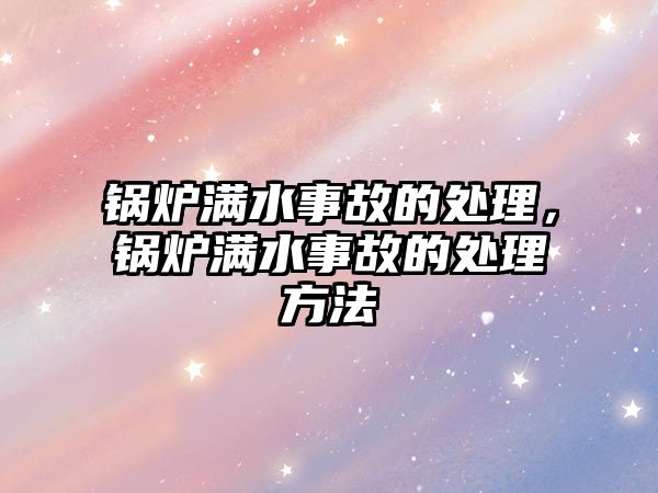 鍋爐滿(mǎn)水事故的處理，鍋爐滿(mǎn)水事故的處理方法