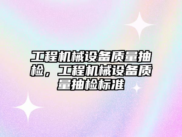 工程機械設備質量抽檢，工程機械設備質量抽檢標準