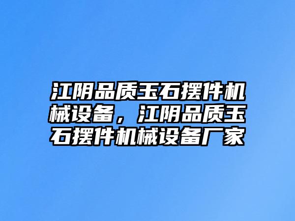 江陰品質玉石擺件機械設備，江陰品質玉石擺件機械設備廠家