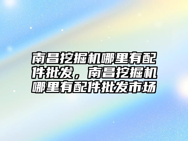 南昌挖掘機哪里有配件批發(fā)，南昌挖掘機哪里有配件批發(fā)市場