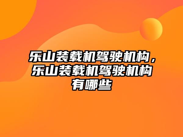 樂(lè)山裝載機(jī)駕駛機(jī)構(gòu)，樂(lè)山裝載機(jī)駕駛機(jī)構(gòu)有哪些