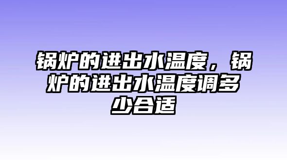 鍋爐的進(jìn)出水溫度，鍋爐的進(jìn)出水溫度調(diào)多少合適