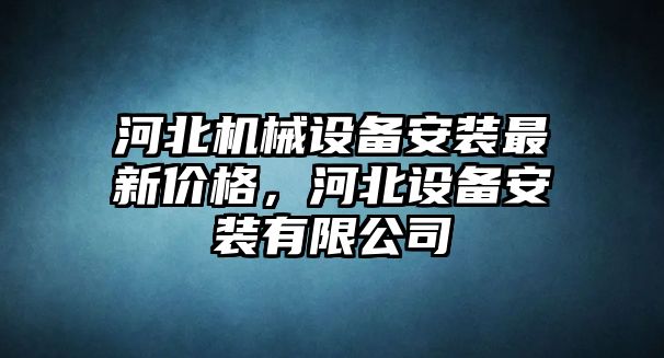 河北機(jī)械設(shè)備安裝最新價(jià)格，河北設(shè)備安裝有限公司