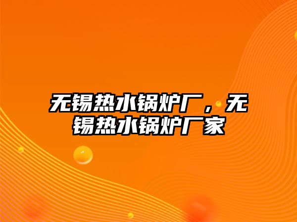 無錫熱水鍋爐廠，無錫熱水鍋爐廠家