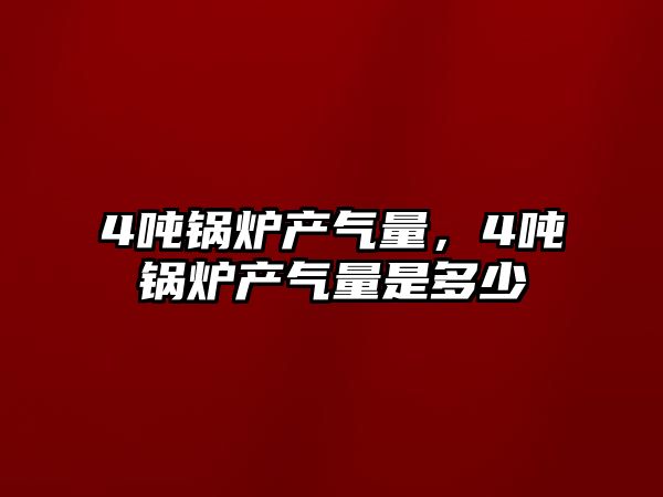 4噸鍋爐產氣量，4噸鍋爐產氣量是多少