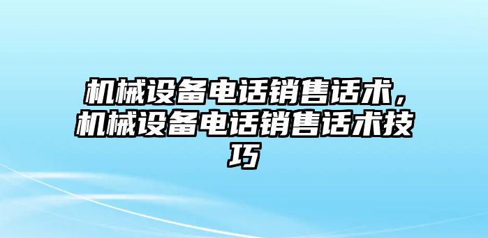 機(jī)械設(shè)備電話銷售話術(shù)，機(jī)械設(shè)備電話銷售話術(shù)技巧