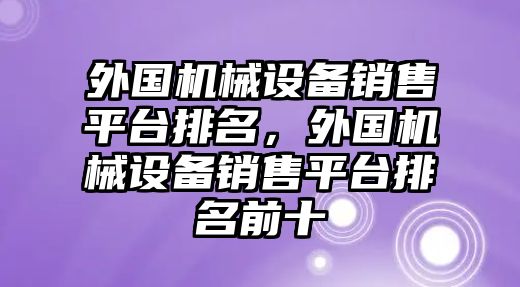 外國(guó)機(jī)械設(shè)備銷(xiāo)售平臺(tái)排名，外國(guó)機(jī)械設(shè)備銷(xiāo)售平臺(tái)排名前十