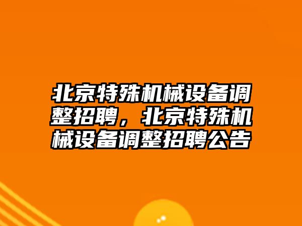 北京特殊機(jī)械設(shè)備調(diào)整招聘，北京特殊機(jī)械設(shè)備調(diào)整招聘公告