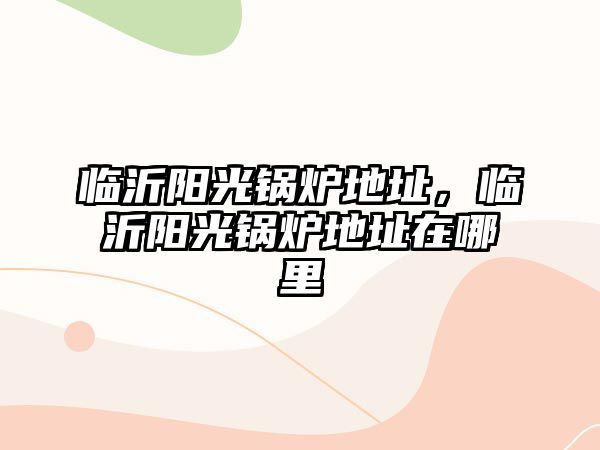 臨沂陽光鍋爐地址，臨沂陽光鍋爐地址在哪里