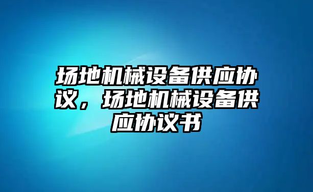 場地機(jī)械設(shè)備供應(yīng)協(xié)議，場地機(jī)械設(shè)備供應(yīng)協(xié)議書