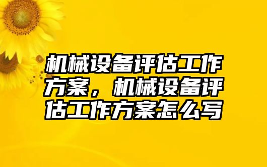 機(jī)械設(shè)備評(píng)估工作方案，機(jī)械設(shè)備評(píng)估工作方案怎么寫