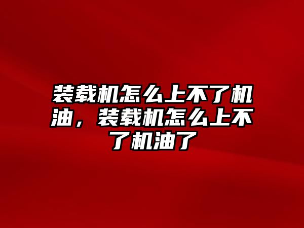 裝載機(jī)怎么上不了機(jī)油，裝載機(jī)怎么上不了機(jī)油了